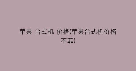 苹果 台式机 价格(苹果台式机价格不菲)